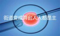 街道变成舞台人人都是主角